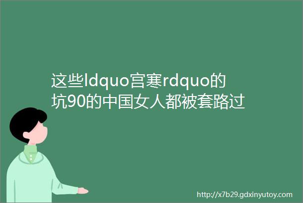 这些ldquo宫寒rdquo的坑90的中国女人都被套路过