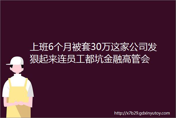 上班6个月被套30万这家公司发狠起来连员工都坑金融高管会