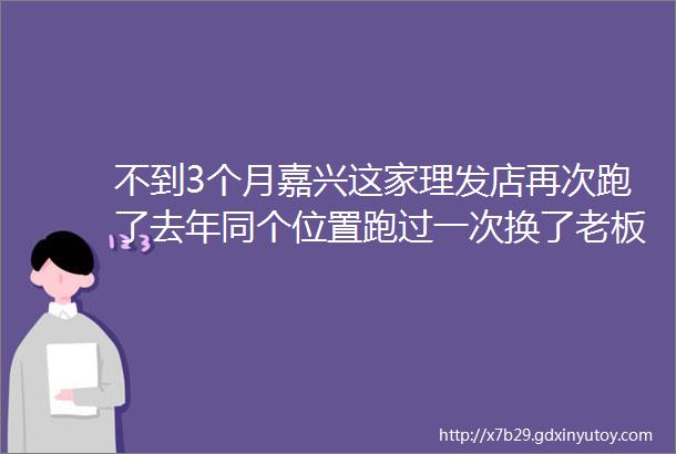 不到3个月嘉兴这家理发店再次跑了去年同个位置跑过一次换了老板换了店名hellip为什么还是这么多人被套